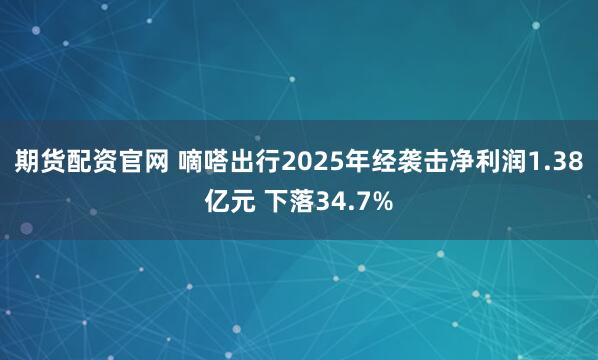 期货配资官网 嘀嗒出行2025年经袭击净利润1.38亿元 下落34.7%