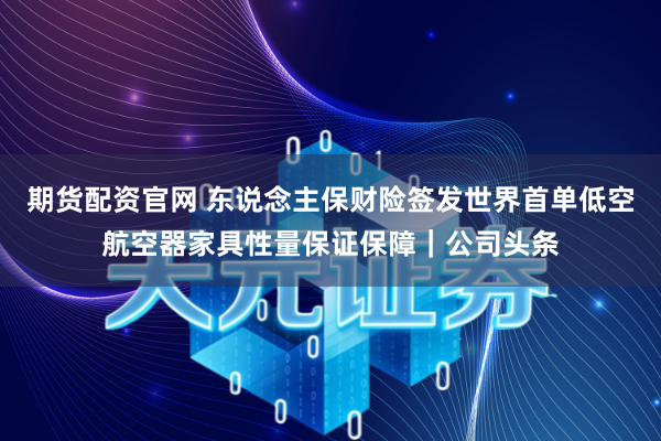 期货配资官网 东说念主保财险签发世界首单低空航空器家具性量保证保障|公司头条