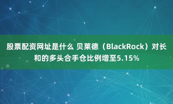 股票配资网址是什么 贝莱德（BlackRock）对长和的多头合手仓比例增至5.15%