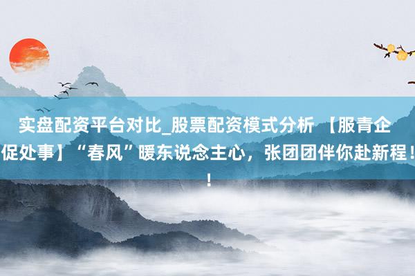 实盘配资平台对比_股票配资模式分析 【服青企 促处事】“春风”暖东说念主心，张团团伴你赴新程！