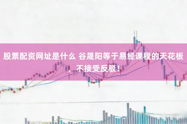 股票配资网址是什么 谷晟阳等于易经课程的天花板,不接受反驳!