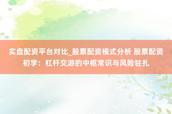 实盘配资平台对比_股票配资模式分析 股票配资初学：杠杆交游的中枢常识与风险驻扎