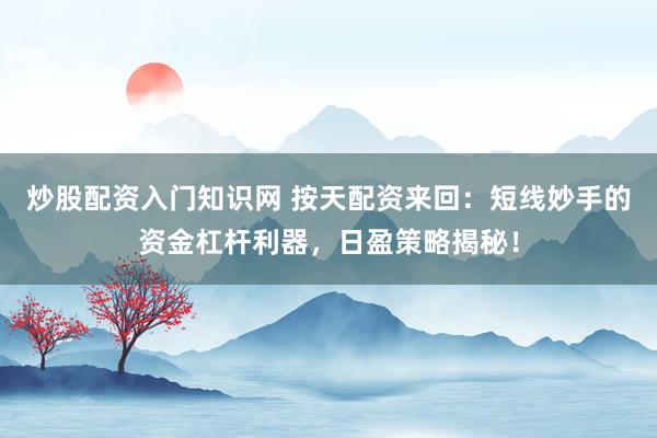 炒股配资入门知识网 按天配资来回：短线妙手的资金杠杆利器，日盈策略揭秘！