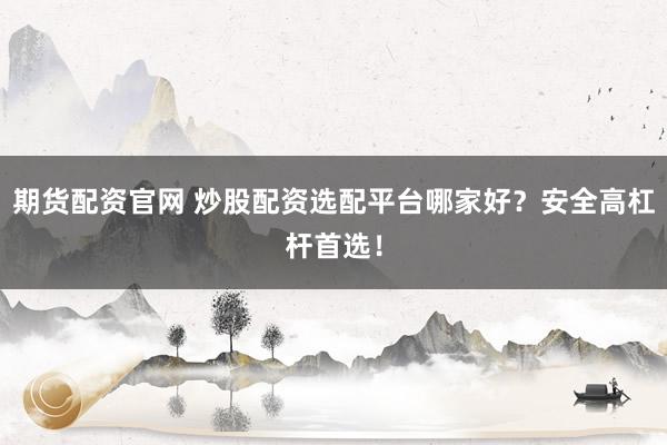 期货配资官网 炒股配资选配平台哪家好？安全高杠杆首选！