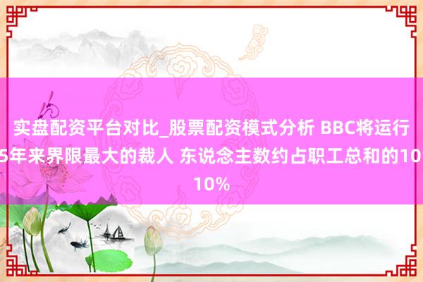 实盘配资平台对比_股票配资模式分析 BBC将运行15年来界限最大的裁人 东说念主数约占职工总和的10%