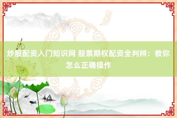 炒股配资入门知识网 股票期权配资全判辨：教你怎么正确操作