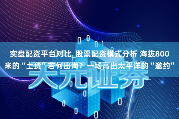 实盘配资平台对比_股票配资模式分析 海拔800米的“土货”若何出海？一场高出太平洋的“邀约”