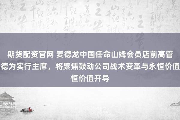 期货配资官网 麦德龙中国任命山姆会员店前高管文安德为实行主席，将聚焦鼓动公司战术变革与永恒价值开导