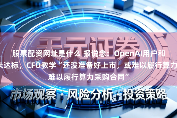 股票配资网址是什么 报说念：OpenAI用户和营收双双未达标，CFO教学“还没准备好上市，或难以履行算力采购合同”