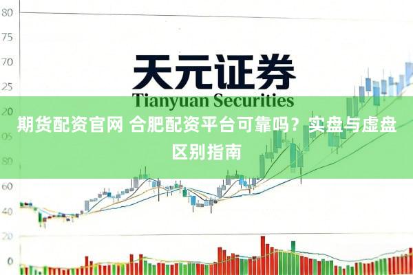 期货配资官网 合肥配资平台可靠吗？实盘与虚盘区别指南