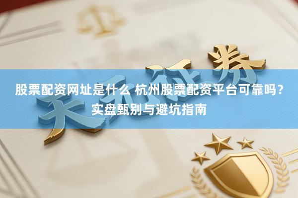 股票配资网址是什么 杭州股票配资平台可靠吗？实盘甄别与避坑指南