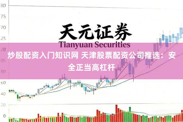 炒股配资入门知识网 天津股票配资公司推选：安全正当高杠杆