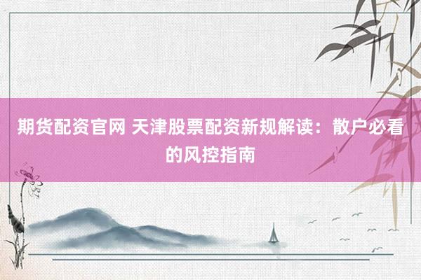 期货配资官网 天津股票配资新规解读：散户必看的风控指南