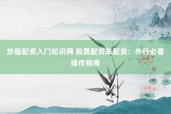 炒股配资入门知识网 股票配资来配资：外行必看操作指南