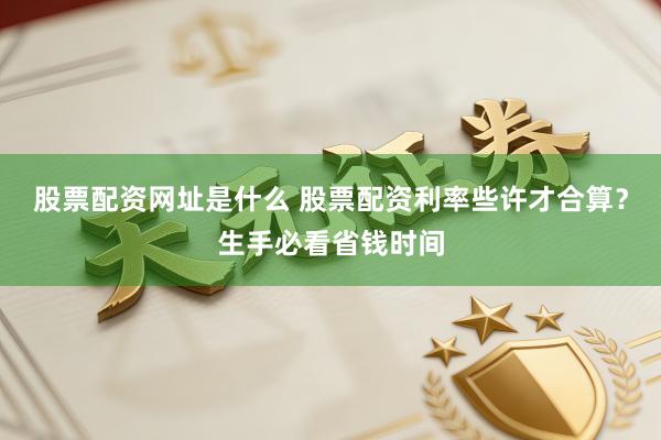 股票配资网址是什么 股票配资利率些许才合算？生手必看省钱时间