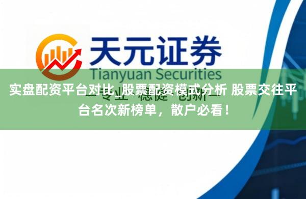实盘配资平台对比_股票配资模式分析 股票交往平台名次新榜单，散户必看！