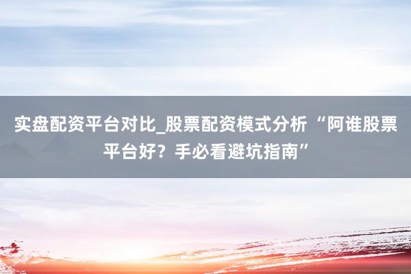 实盘配资平台对比_股票配资模式分析 “阿谁股票平台好？手必看避坑指南”