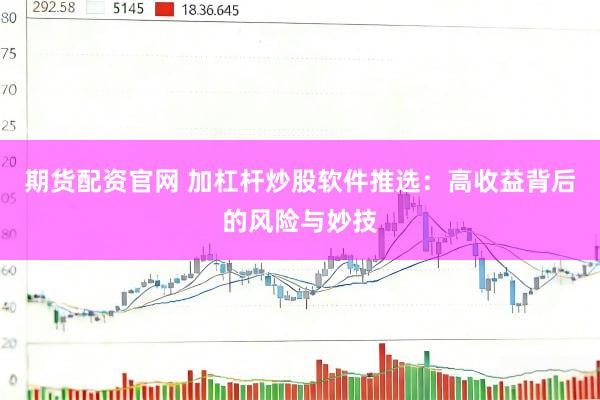 期货配资官网 加杠杆炒股软件推选：高收益背后的风险与妙技