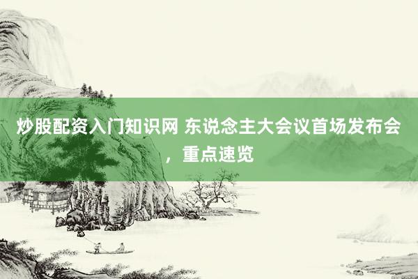 炒股配资入门知识网 东说念主大会议首场发布会，重点速览