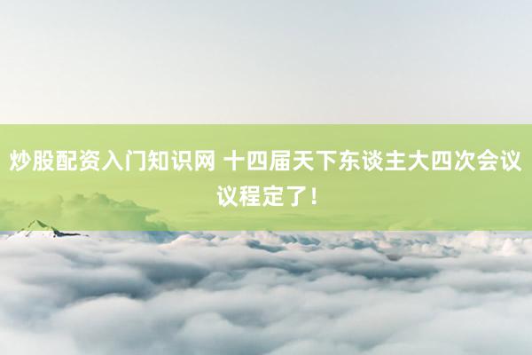 炒股配资入门知识网 十四届天下东谈主大四次会议议程定了！