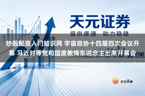 炒股配资入门知识网 宇宙政协十四届四次会议开幕 习近对等党和国度教悔东说念主出席开幕会