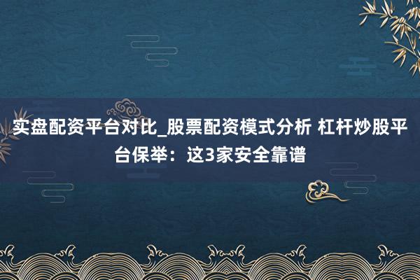 实盘配资平台对比_股票配资模式分析 杠杆炒股平台保举：这3家安全靠谱