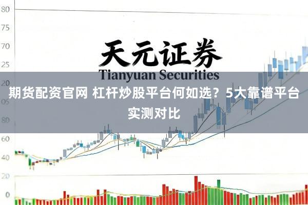 期货配资官网 杠杆炒股平台何如选？5大靠谱平台实测对比