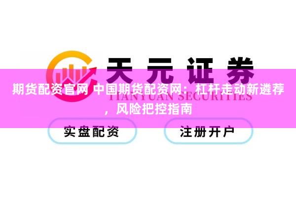 期货配资官网 中国期货配资网：杠杆走动新遴荐，风险把控指南