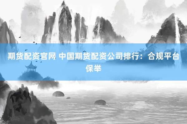 期货配资官网 中国期货配资公司排行:合规平台保举