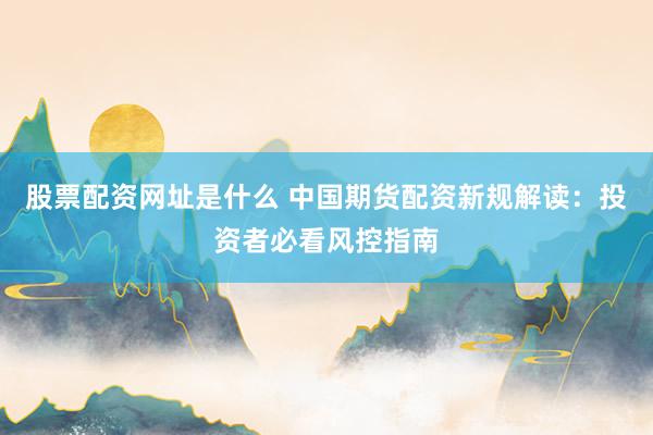 股票配资网址是什么 中国期货配资新规解读：投资者必看风控指南