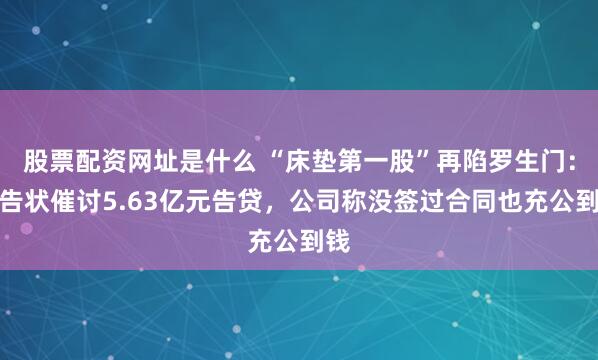 股票配资网址是什么 “床垫第一股”再陷罗生门：遭告状催讨5.63亿元告贷，公司称没签过合同也充公到钱