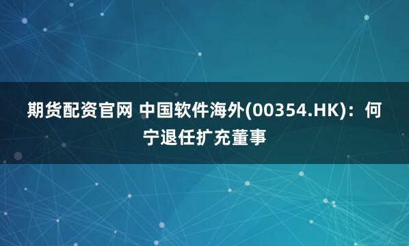 期货配资官网 中国软件海外(00354.HK)：何宁退任扩充董事