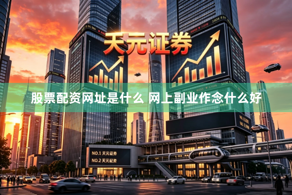 股票配资网址是什么 网上副业作念什么好