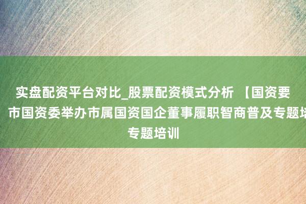 实盘配资平台对比_股票配资模式分析 【国资要闻】市国资委举办市属国资国企董事履职智商普及专题培训