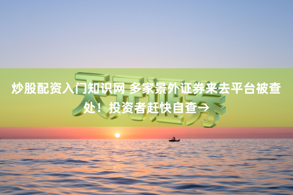 炒股配资入门知识网 多家景外证券来去平台被查处！投资者赶快自查→