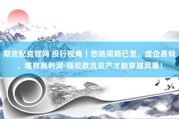 期货配资官网 投行视角｜悠扬周期已至，虚企易倾，唯有高利润·强现款流资产才能穿越风暴！