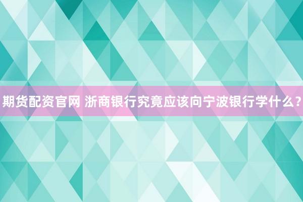 期货配资官网 浙商银行究竟应该向宁波银行学什么？