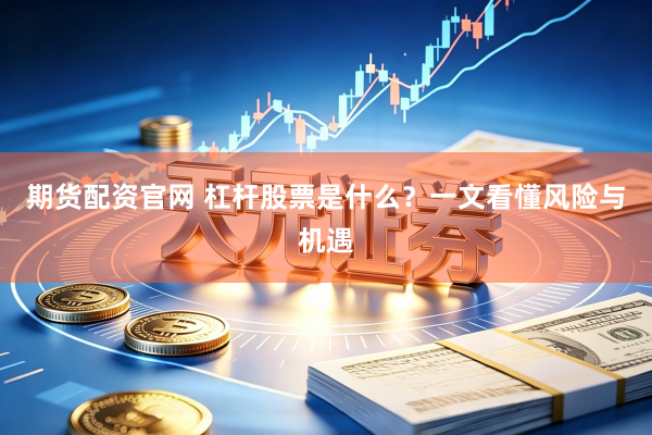 期货配资官网 杠杆股票是什么？一文看懂风险与机遇
