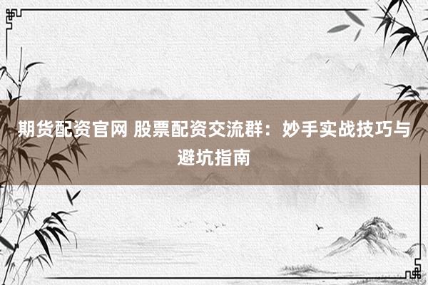 期货配资官网 股票配资交流群：妙手实战技巧与避坑指南