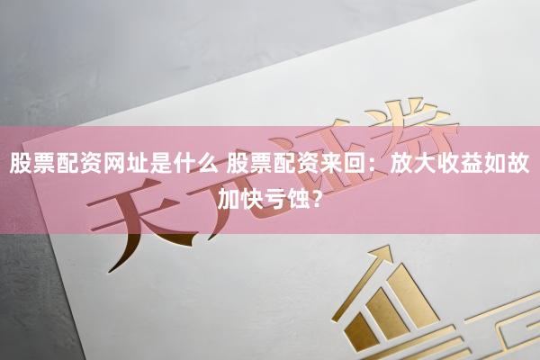 股票配资网址是什么 股票配资来回：放大收益如故加快亏蚀？
