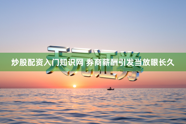 炒股配资入门知识网 券商薪酬引发当放眼长久