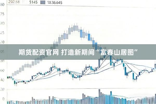 期货配资官网 打造新期间“富春山居图”