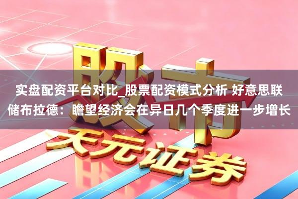 实盘配资平台对比_股票配资模式分析 好意思联储布拉德：瞻望经济会在异日几个季度进一步增长