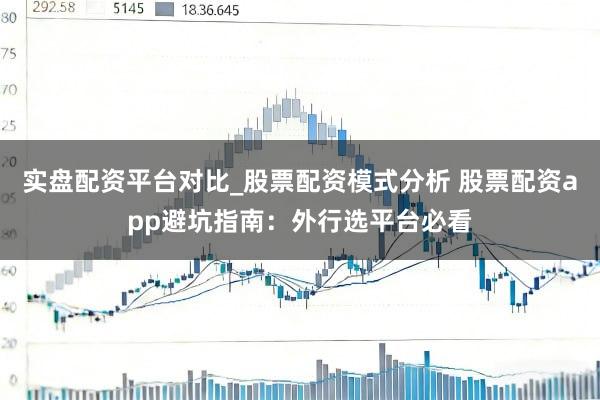 实盘配资平台对比_股票配资模式分析 股票配资app避坑指南：外行选平台必看
