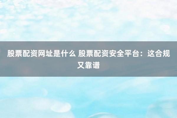 股票配资网址是什么 股票配资安全平台：这合规又靠谱