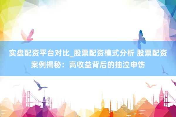实盘配资平台对比_股票配资模式分析 股票配资案例揭秘：高收益背后的抽泣申饬