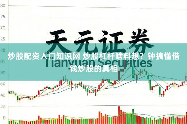 炒股配资入门知识网 炒股杠杆啥料想？钟搞懂借钱炒股的真相