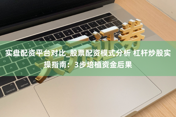 实盘配资平台对比_股票配资模式分析 杠杆炒股实操指南：3步培植资金后果