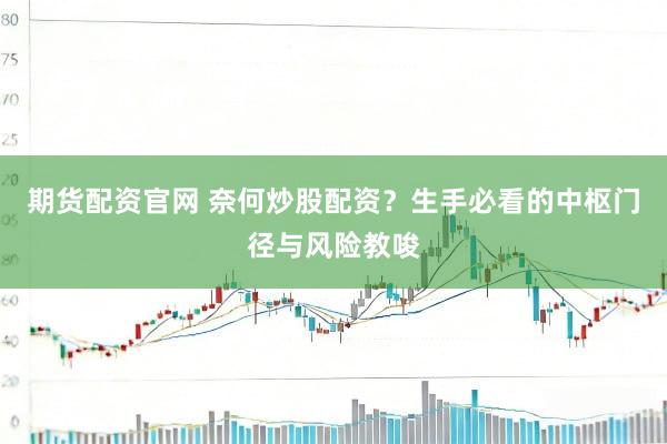 期货配资官网 奈何炒股配资？生手必看的中枢门径与风险教唆