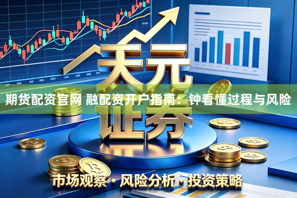 期货配资官网 融配资开户指南：钟看懂过程与风险